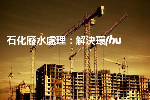 石化廢水處理：解決環(huán)境隱患，守護(hù)清潔未來！